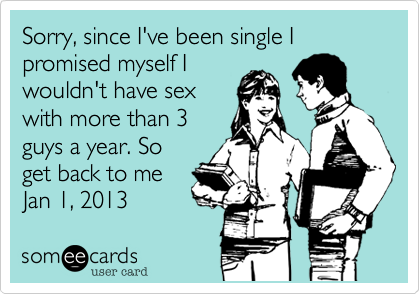 Sorry, since I've been single I promised myself Iwouldn't have sexwith more than 3guys a year. Soget back to meJan 1, 2013 