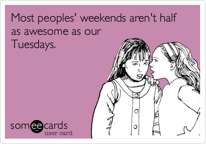 Most peoples' weekends aren't half as awesome as ourTuesdays.