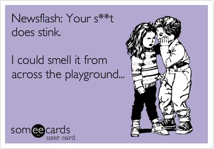 Newsflash: Your s**tdoes stink.I could smell it fromacross the playground...