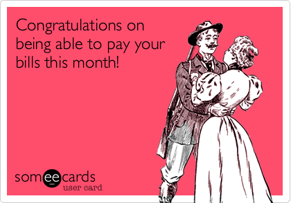 Congratulations onbeing able to pay yourbills this month! 