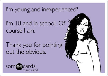 I'm young and inexperienced?I'm 18 and in school. Ofcourse I am. Thank you for pointingout the obvious.