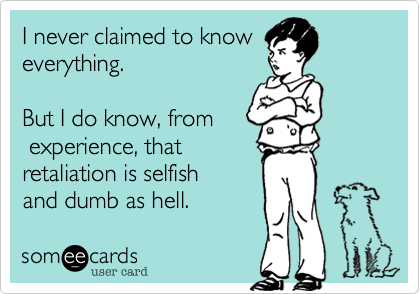I never claimed to know
everything.

But I do know, from
 experience, that
retaliation is selfish
and dumb as hell.