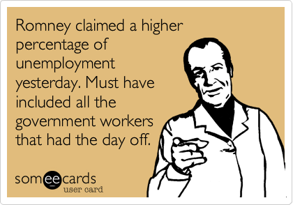 Romney claimed a higher percentage ofunemploymentyesterday. Must haveincluded all thegovernment workersthat had the day off.