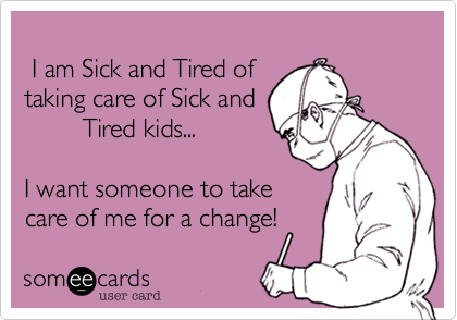    
 I am Sick and Tired of
taking care of Sick and
        Tired kids...

I want someone to take
care of me for a change!