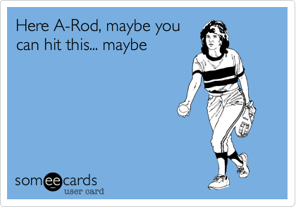 Here A-Rod, maybe you
can hit this... maybe