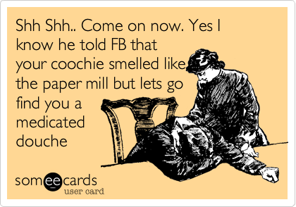 Shh Shh.. Come on now. Yes I know he told FB that
your coochie smelled like
the paper mill but lets go
find you a 
medicated
douche