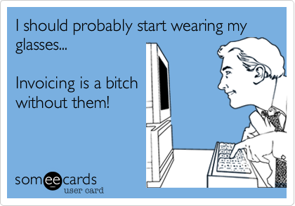 I should probably start wearing my glasses...

Invoicing is a bitch
without them!
