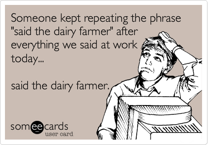 Someone kept repeating the phrase "said the dairy farmer" after  everything we said at worktoday...said the dairy farmer.