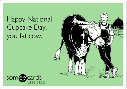 
Happy National
Cupcake Day,
you fat cow.

