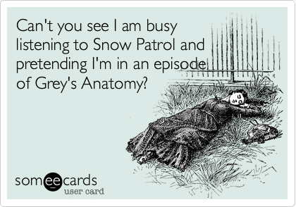 Can't you see I am busy
listening to Snow Patrol and
pretending I'm in an episode
of Grey's Anatomy?