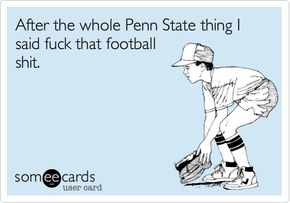 After the whole Penn State thing I said fuck that footballshit.