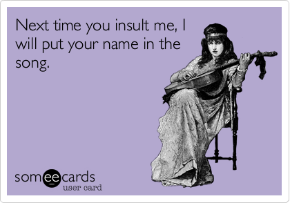 Next time you insult me, I
will put your name in the
song. 