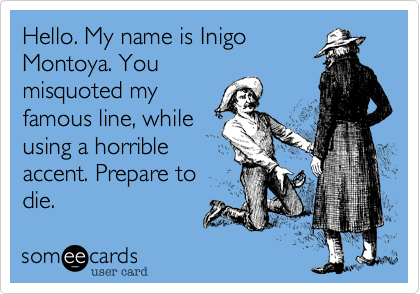 Hello. My name is Inigo
Montoya. You
misquoted my
famous line, while
using a horrible
accent. Prepare to
die.