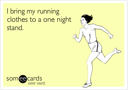 I bring my running
clothes to a one night
stand.