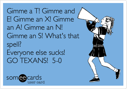 Gimme a T! Gimme andE! Gimme an X! Gimmean A! Gimme an N!Gimme an S! What's thatspell? Everyone else sucks! GO TEXANS!  5-0