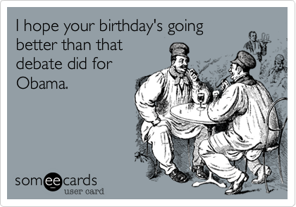 I hope your birthday's going
better than that
debate did for
Obama.