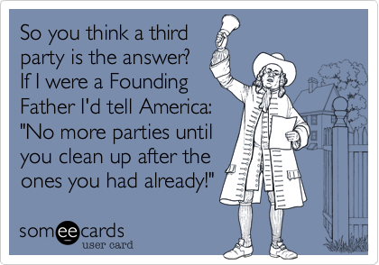 So you think a thirdparty is the answer?If I were a FoundingFather I'd tell America:"No more parties untilyou clean up after theones you had already!"