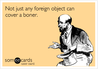Not just any foreign object can cover a boner.