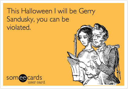 This Halloween I will be Gerry Sandusky, you can be
violated.