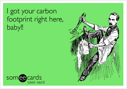 I got your carbon
footprint right here,
baby!!