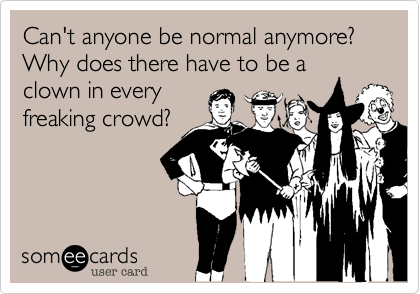 Can't anyone be normal anymore? Why does there have to be a clown in every freaking crowd?