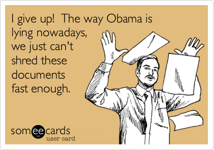 I give up!  The way Obama is
lying nowadays,
we just can't
shred these
documents 
fast enough.