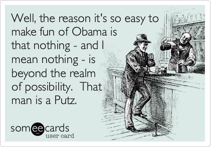 Well, the reason it's so easy tomake fun of Obama is that nothing - and I mean nothing - isbeyond the realmof possibility.  Thatman is a Putz.