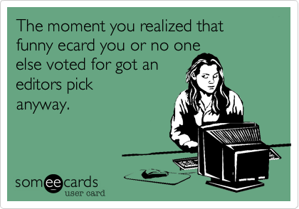The moment you realized that funny ecard you or no oneelse voted for got an editors pickanyway.