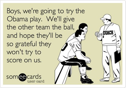 Boys, we're going to try the Obama play.  We'll givethe other team the ball, and hope they'll beso grateful theywon't try to score on us.