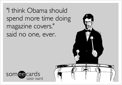"I think Obama should
spend more time doing
magazine covers." 
said no one, ever.


