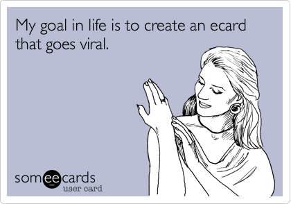 My goal in life is to create an ecard that goes viral.