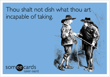 Thou shalt not dish what thou art incapable of taking.