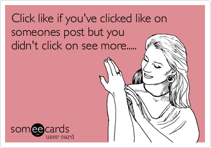 Click like if you've clicked like on someones post but you
didn't click on see more.....