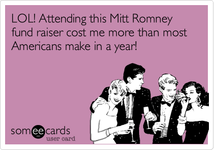 LOL! Attending this Mitt Romney fund raiser cost me more than most Americans make in a year!