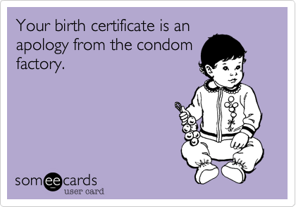 Your birth certificate is anapology from the condomfactory.