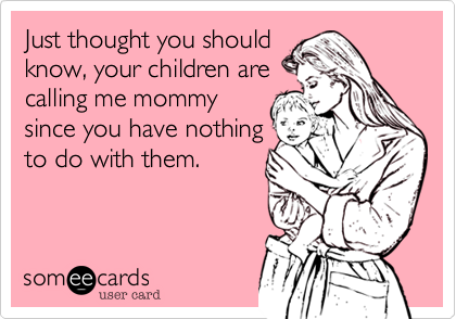 Just thought you shouldknow, your children arecalling me mommysince you have nothingto do with them.