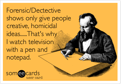 Forensic/Dectective 
shows only give people
creative, homicidal
ideas......That's why 
I watch television
with a pen and 
notepad.