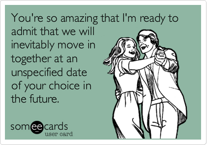You're so amazing that I'm ready to admit that we willinevitably move intogether at anunspecified dateof your choice inthe future.