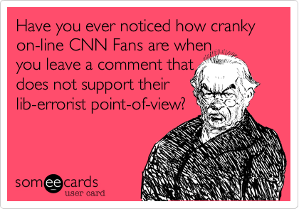 Have you ever noticed how cranky on-line CNN Fans are whenyou leave a comment thatdoes not support theirlib-errorist point-of-view?