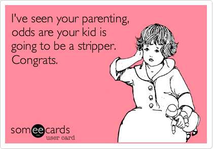 I've seen your parenting,
odds are your kid is
going to be a stripper.
Congrats.