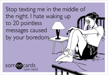 Stop texting me in the middle of
the night. I hate waking up
to 20 pointless
messages caused
by your boredom.