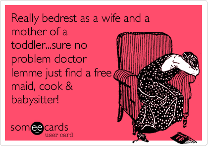 Really bedrest as a wife and a mother of atoddler...sure noproblem doctorlemme just find a freemaid, cook &babysitter!