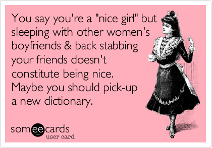 You say you're a "nice girl" but
sleeping with other women's
boyfriends & back stabbing
your friends doesn't
constitute being nice. 
Maybe you should pick-up 
a new dictionary. 