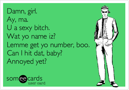 Damn, girl.
Ay, ma.
U a sexy bitch.
Wat yo name iz?
Lemme get yo number, boo.
Can I hit dat, baby?
Annoyed yet? 