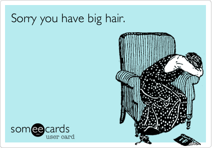 Sorry you have big hair.