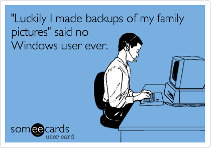"Luckily I made backups of my family pictures" said no
Windows user ever.