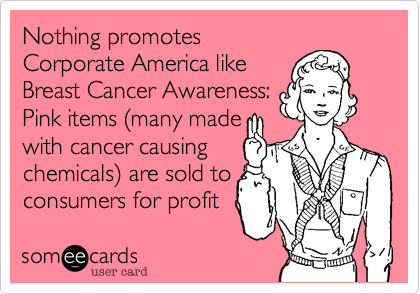 Nothing promotesCorporate America likeBreast Cancer Awareness:Pink items (many madewith cancer causingchemicals) are sold toconsumers for profit  