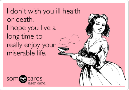 I don't wish you ill health
or death.
I hope you live a
long time to
really enjoy your
miserable life. 