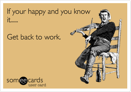 If your happy and you knowit......Get back to work.