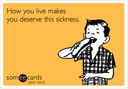 How you live makes you deserve this sickness. 